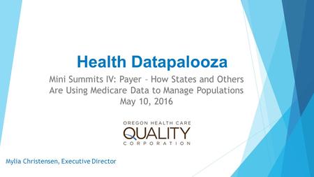 Health Datapalooza Mini Summits IV: Payer – How States and Others Are Using Medicare Data to Manage Populations May 10, 2016 Mylia Christensen, Executive.