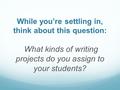 While you’re settling in, think about this question: What kinds of writing projects do you assign to your students?