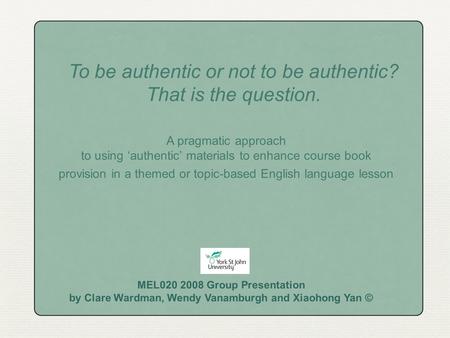 A pragmatic approach to using ‘authentic’ materials to enhance course book provision in a themed or topic-based English language lesson MEL020 2008 Group.