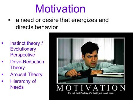 Motivation  a need or desire that energizes and directs behavior  Instinct theory / Evolutionary Perspective  Drive-Reduction Theory  Arousal Theory.