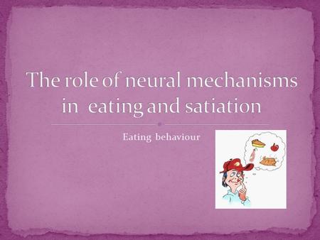 Eating behaviour. You will be able to: Understand the role of neural mechanisms involved in controlling eating and satiation Evaluate research into the.