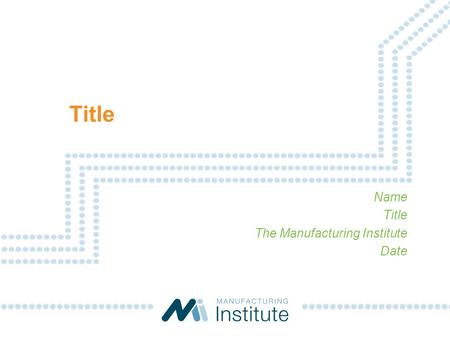 Title Name Title The Manufacturing Institute Date.