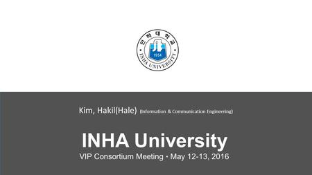 INHA University VIP Consortium Meeting ● May 12-13, 2016 Kim, Hakil(Hale) (Information & Communication Engineering)