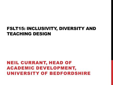 FSLT15: INCLUSIVITY, DIVERSITY AND TEACHING DESIGN NEIL CURRANT, HEAD OF ACADEMIC DEVELOPMENT, UNIVERSITY OF BEDFORDSHIRE.