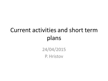 Current activities and short term plans 24/04/2015 P. Hristov.