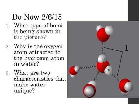 Do Now 2/6/15 1. What type of bond is being shown in the picture? 2. Why is the oxygen atom attracted to the hydrogen atom in water? 3. What are two characteristics.