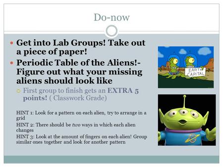 Do-now Get into Lab Groups! Take out a piece of paper! Periodic Table of the Aliens!- Figure out what your missing aliens should look like  First group.