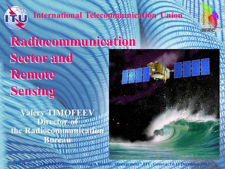 Workshop: “The Role of Remote Sensing in Disaster Management”, ITU, Geneva, 10-11 December 2007 1 Radiocommunication Sector and Remote Sensing International.