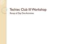 Techies Club III Workshop Recap of Day One Activities.