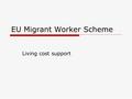 EU Migrant Worker Scheme Living cost support. What is it?  Maintenance grant provided by the UK government of up to £2,835  Grant vs. loan  Loan is.