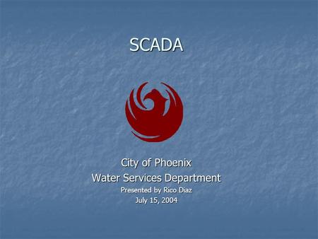 SCADA City of Phoenix Water Services Department Presented by Rico Diaz July 15, 2004.