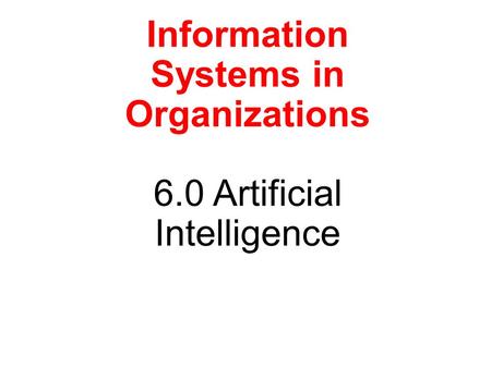 Information Systems in Organizations 6.0 Artificial Intelligence.