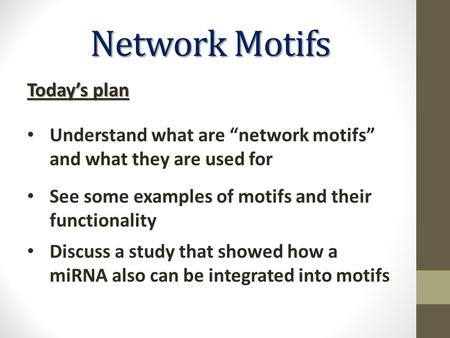 Network Motifs See some examples of motifs and their functionality Discuss a study that showed how a miRNA also can be integrated into motifs Today’s plan.