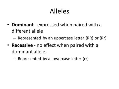 Alleles Dominant - expressed when paired with a different allele – Represented by an uppercase letter (RR) or (Rr) Recessive - no effect when paired with.