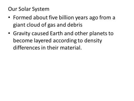 Our Solar System Formed about five billion years ago from a giant cloud of gas and debris Gravity caused Earth and other planets to become layered according.