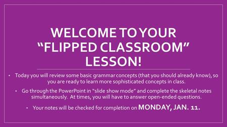 WELCOME TO YOUR “FLIPPED CLASSROOM” LESSON! Today you will review some basic grammar concepts (that you should already know), so you are ready to learn.