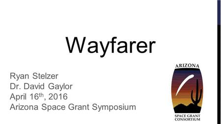 Wayfarer Ryan Stelzer Dr. David Gaylor April 16 th, 2016 Arizona Space Grant Symposium.