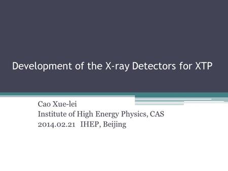 Development of the X-ray Detectors for XTP Cao Xue-lei Institute of High Energy Physics, CAS 2014.02.21 IHEP, Beijing.