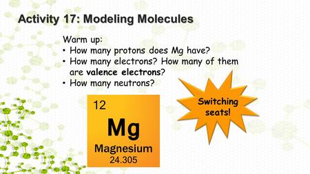 Activity 17: Modeling Molecules Warm up: How many protons does Mg have? How many electrons? How many of them are valence electrons? How many neutrons?