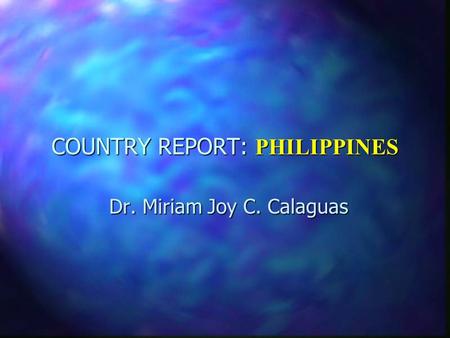 COUNTRY REPORT: PHILIPPINES Dr. Miriam Joy C. Calaguas.