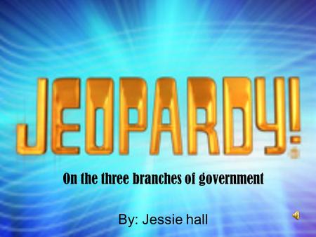 On the three branches of government By: Jessie hall.