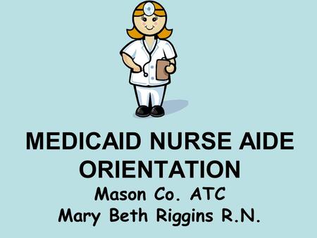 MEDICAID NURSE AIDE ORIENTATION Mason Co. ATC Mary Beth Riggins R.N.