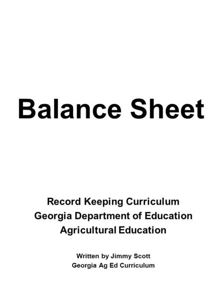 Balance Sheet Record Keeping Curriculum Georgia Department of Education Agricultural Education Written by Jimmy Scott Georgia Ag Ed Curriculum.