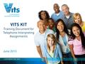 COPYRIGHT VITS 2013 June 2013 VITS KIT Training Document for Telephone Interpreting Assignments.