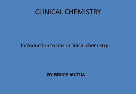 CLINICAL CHEMISTRY Introduction to basic clinical chemistry BY BRUCE MUTUA.