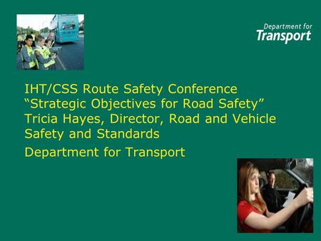 IHT/CSS Route Safety Conference “Strategic Objectives for Road Safety” Tricia Hayes, Director, Road and Vehicle Safety and Standards Department for Transport.