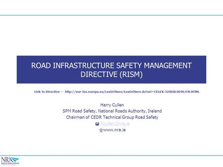 ROAD INFRASTRUCTURE SAFETY MANAGEMENT DIRECTIVE (RISM) Harry Cullen SPM Road Safety, National Roads Authority, Ireland Chairman of CEDR Technical Group.