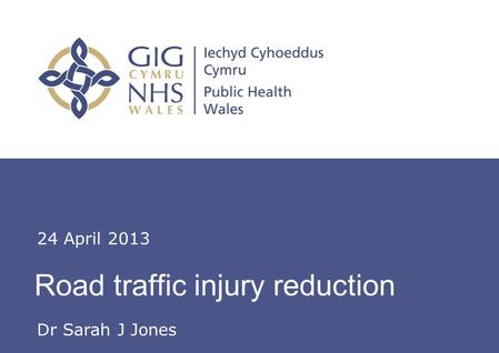 Insert name of presentation on Master Slide Road traffic injury reduction 24 April 2013 Dr Sarah J Jones.