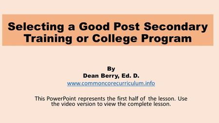 Selecting a Good Post Secondary Training or College Program By Dean Berry, Ed. D. www.commoncorecurriculum.info This PowerPoint represents the first half.