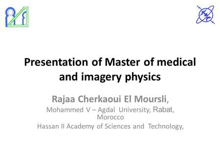 Presentation of Master of medical and imagery physics Rajaa Cherkaoui El Moursli, Mohammed V – Agdal University, Rabat, Morocco Hassan II Academy of Sciences.