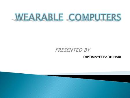 PRESENTED BY : DIPTIMAYEE PADHIHARI  Introduction to wearable computers  Aim of wearable computing  History of wearable computers  Wearable computing.