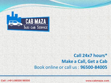 Call 24x7 hours* Make a Call, Get a Cab Book online or call us : 96500-84005 Call : (+91)-96500 96500 www.cabmaza.com.