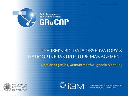 UPV-IBM’S BIG DATA OBSERVATORY & HADOOP INFRASTRUCTURE MANAGEMENT Damian Segrelles, Germán Moltó & Ignacio Blanquer,