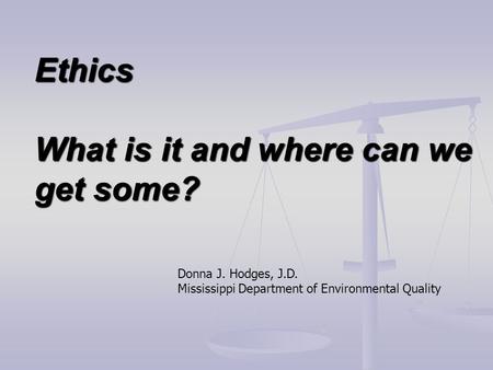 Ethics What is it and where can we get some? Donna J. Hodges, J.D. Mississippi Department of Environmental Quality.