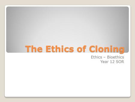 The Ethics of Cloning Ethics – Bioethics Year 12 SOR.