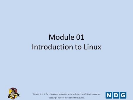 This slide deck is for LPI Academy instructors to use for lectures for LPI Academy courses. ©Copyright Network Development Group 2013. Module 01 Introduction.