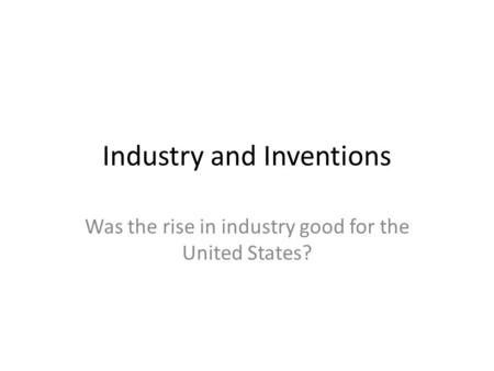 Industry and Inventions Was the rise in industry good for the United States?