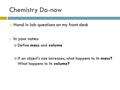 Chemistry Do-now  Hand in lab questions on my front desk  In your notes:  Define mass and volume  If an object’s size increases, what happens to its.