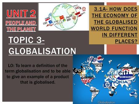 TOPIC 3- GLOBALISATION 3.1A- HOW DOES THE ECONOMY OF THE GLOBALISED WORLD FUNCTION IN DIFFERENT PLACES? LO: To learn a definition of the term globalisation.