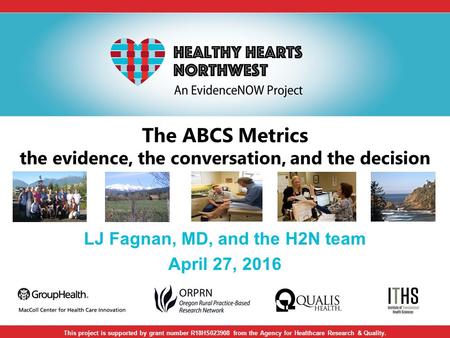 The ABCS Metrics the evidence, the conversation, and the decision LJ Fagnan, MD, and the H2N team April 27, 2016 This project is supported by grant number.