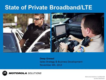 State of Private Broadband/LTE Motorola Solutions Confidential Do Not Distribute Deep Grewal Sales Strategy & Business Development November 4th, 2013.