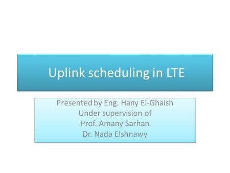 Uplink scheduling in LTE Presented by Eng. Hany El-Ghaish Under supervision of Prof. Amany Sarhan Dr. Nada Elshnawy Presented by Eng. Hany El-Ghaish Under.