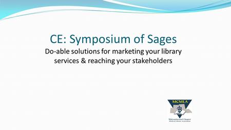 CE: Symposium of Sages Do-able solutions for marketing your library services & reaching your stakeholders.