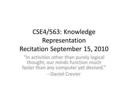 CSE4/563: Knowledge Representation Recitation September 15, 2010 “In activities other than purely logical thought, our minds function much faster than.