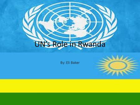 UN’s Role in Rwanda By: Eli Baker. UNITED NATIONS ASSISTANCE MISSION FOR RWANDA UNAMIR October 1993 – March 1996 was originally established to help implement.