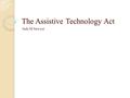 The Assistive Technology Act Jade M Sawyer What is assistive technology? “Assistive technology is a broad and inclusive term that covers everything from.